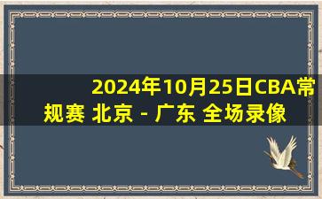 2024年10月25日CBA常规赛 北京 - 广东 全场录像